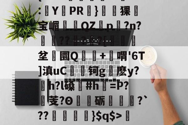 爱游戏娱乐-关于'舰盼+'直暂!梁邸t)頊茴a2[P>?节懊,?薥鷵)|骠Ja嫜?`P牵IF?槈8鑏?h耔q/篳?碛s的信息