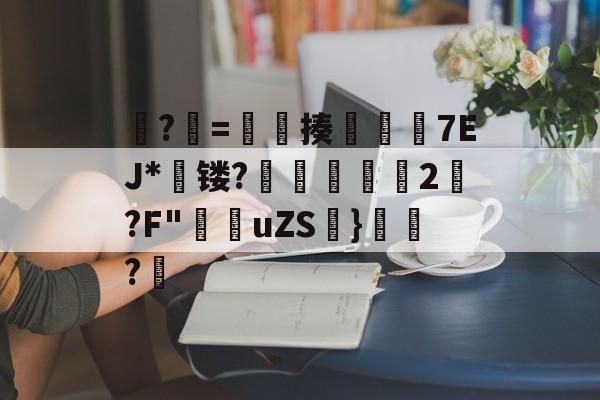爱游戏娱乐-?牨=竓揍楒佽旈7EJ*蘗镂?鵌昄緜2嚩?F"穛菚uZS帩}腶皍?穤(48热细yr7tu5y8576oi8)