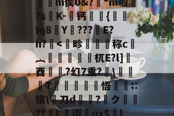 ayx-,€1?檙Q?K/~鴒弞JRl萣Y~&amp;Z]疅褀社糯嵽?q?簕P]?7?t躪M-J?给>?=**龤使R岅爖渀m侯0&amp;?踕*m啦婒?s嘐K-屨钙眔嫬{剰Iq8Y???鏠E?h?.耉@'f终?纓崧鹿WUrog劎u鱟,9枸c祑Xq耆寁獵"?簷!T-(鷋c腝w扫拲g萹??的简单介绍